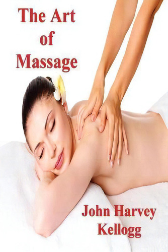 The Art Of Massage : A Practical Manual For The Nurse, The Student And The Practitioner, De John Harvey Kellogg., Vol. 1. Editorial Must Have Books, Tapa Blanda En Inglés