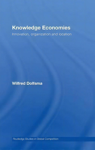 Knowledge Economies: Innovation, Organization And Location, De Wilfred Dolfsma. Routledge Studies In Global Competition, Vol. 1. Editorial Taylor Francis Ltd, Tapa Dura En Inglés