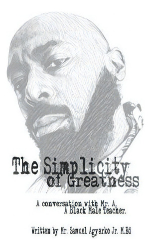The Simplicity Of Greatness. : A Conversation With Mr. A, Your Resident Black Male Teacher., De Samuel Kwabena Agyarko Jr. Editorial Createspace Independent Publishing Platform, Tapa Blanda En Inglés