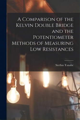 A Comparison Of The Kelvin Double Bridge And The Potentiometer Methods Of Measuring Low Resistances, De Stetfan Tanabe. Editorial Legare Street Press, Tapa Blanda En Inglés