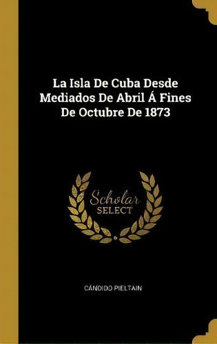 La Isla De Cuba Desde Mediados De Abril A Fines De Octubre De 1873, De Cã¡ndido Pieltain. Editorial Wentworth Press, Tapa Dura En Español