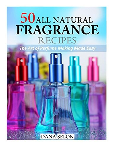 50 All Natural Fragrance Recipes The Art Of Perfume Making M