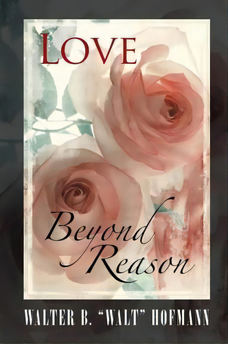 Love Beyond Reason, De Walter B Walt Hofmann. Editorial Iuniverse, Tapa Blanda En Inglés