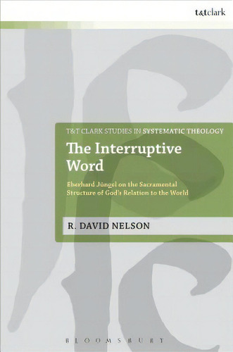 The Interruptive Word: Eberhard Jungel On The Sacramental Structure Of God's Relation To The World, De Nelson, R. David. Editorial Bloomsbury 3pl, Tapa Blanda En Inglés