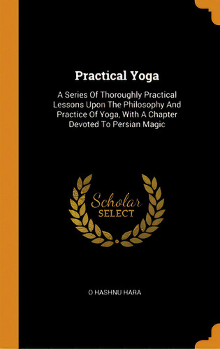 Practical Yoga: A Series Of Thoroughly Practical Lessons Upon The Philosophy And Practice Of Yoga..., De Hara, O. Hashnu. Editorial Franklin Classics, Tapa Dura En Inglés