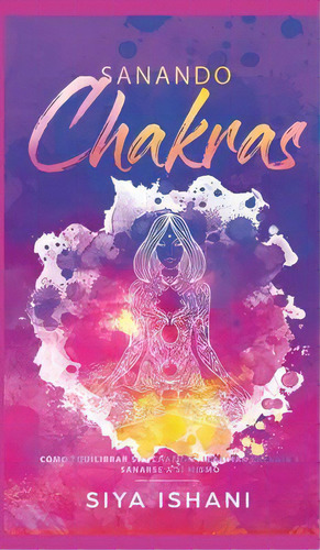Sanando Chakras : Como Equilibrar Sus Chakras, Irradiar Energia Y Sanarse A Si Mismo, De Siya Ishani. Editorial Room Three Ltd, Tapa Dura En Español