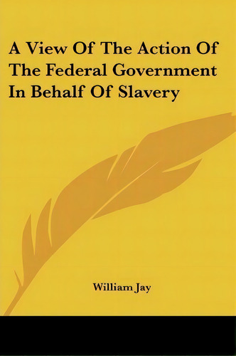 A View Of The Action Of The Federal Government In Behalf Of Slavery, De William Jay. Editorial Kessinger Publishing, Tapa Blanda En Inglés