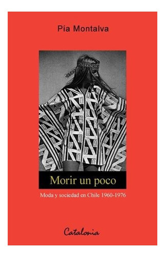 Morir Un Poco. Moda Y Sociedad En Chile 1960-1976, De Pia Montalva. Editorial Catalonia En Español