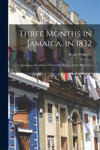 Three Months In Jamaica, In 1832: : Comprising A Residence Of Seven Weeks On A Sugar Plantation, De Whiteley, Henry., Vol. 1. Editorial Legare Street Pr, Tapa Blanda En Inglés