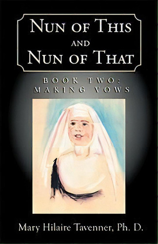 Nun Of This And Nun Of That : Book Two: Making Vows, De Mary Hilaire Tavenner Ph D. Editorial Xlibris Us, Tapa Dura En Inglés