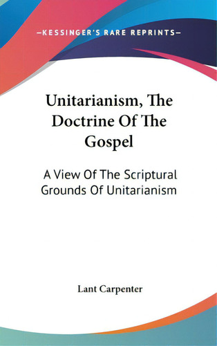 Unitarianism, The Doctrine Of The Gospel: A View Of The Scriptural Grounds Of Unitarianism, De Carpenter, Lant. Editorial Kessinger Pub Llc, Tapa Dura En Inglés