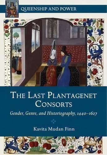 The Last Plantagenet Consorts: Gender, Genre, And Historiography, 1440-1627, De Kavita Mudan Finn. Queenship And Power, Vol. 1. Editorial Palgrave Macmillan, Tapa Dura En Inglés