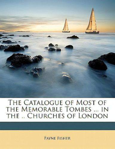 The Catalogue Of Most Of The Memorable Tombes ... In The .. Churches Of London, De Fisher, Payne. Editorial Nabu Pr, Tapa Blanda En Inglés