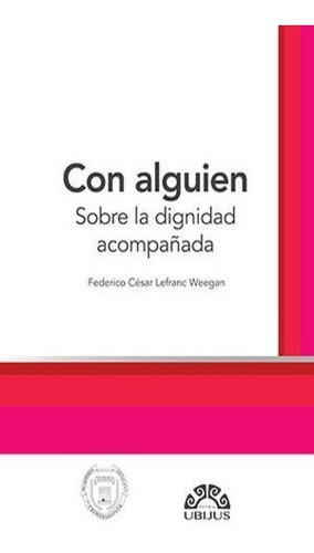 Con Alguien: Sobre La Dignidad Acompañada, De Lefranc Weegan, Federico Cesar. Editorial Ubijus Editorial, Tapa Blanda, Edición 2022 En Español, 2022