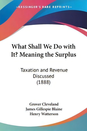 What Shall We Do With It? Meaning The Surplus : Taxation And Revenue Discussed (1888), De Grover Cleveland., Vol. 1. Editorial Kessinger Publishing, Tapa Blanda En Inglés