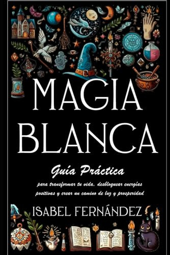 Magia Blanca: Guía Práctica Para Transformar Tu Vida, Desblo