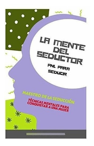 La Mente Del Seductor: Pnl Para Seducir (maestro De La Seduc