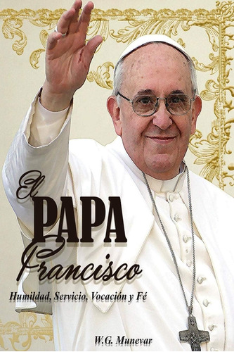 Libro: El Papa Francisco: Humildad, Servicio, Vocación Y Fe.