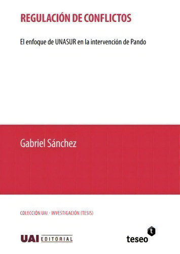 Regulación De Conflictos: El Enfoque De Unasur En La Intervención De Pando, De Gabriel Sánchez., Vol. 1. Editorial Teseo, Tapa Encuadernación En Tapa Blanda O Rústica En Español, 2015