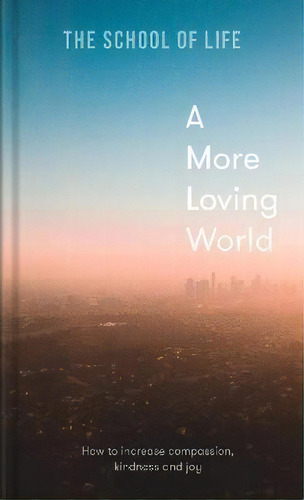 A More Loving World : How To Increase Compassion, Kindness And Joy, De The School Of Life. Editorial The School Of Life Press, Tapa Dura En Inglés