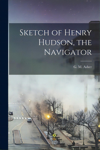 Sketch Of Henry Hudson, The Navigator [microform], De Asher, G. M. (georg Michael) D. 1905. Editorial Legare Street Pr, Tapa Blanda En Inglés