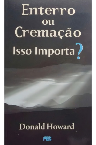 Livro Enterro Ou Cremação; Isso Importa? | Donald Howard, De Donald Howard. Série Nao Possui Editora Pes, Capa Mole Em Português, 2007