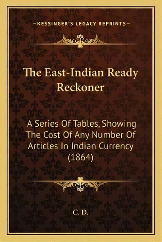 The East-indian Ready Reckoner : A Series Of Tables, Showing The Cost Of Any Number Of Articles I..., De C D. Editorial Kessinger Publishing, Tapa Blanda En Inglés