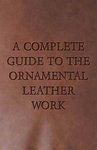 A Complete Guide To The Ornamental Leather Work, De Anon. Editorial Read Books, Tapa Blanda En Inglés