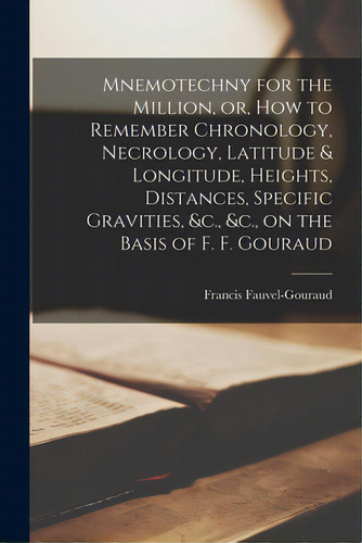 Mnemotechny For The Million, Or, How To Remember Chronology, Necrology, Latitude & Longitude, Hei..., De Fauvel-gouraud, Francis. Editorial Legare Street Pr, Tapa Blanda En Inglés