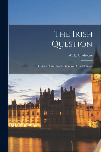 The Irish Question: I. History Of An Idea; Ii. Lessons Of The Election;, De Gladstone, W. E. (william Ewart) 180. Editorial Legare Street Pr, Tapa Blanda En Inglés