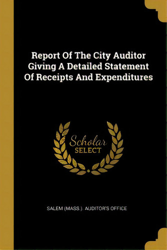 Report Of The City Auditor Giving A Detailed Statement Of Receipts And Expenditures, De Salem (mass ). Auditor's Office. Editorial Wentworth Pr, Tapa Blanda En Inglés