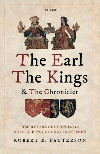 The Earl, The Kings, And The Chronicler : Robert Earl Of Gloucester And The Reigns Of Henry I And..., De Robert B. Patterson. Editorial Oxford University Press, Tapa Dura En Inglés