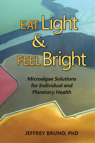 Eat Light & Feel Bright: Microalgae Solutions For Individual And Planetary Health, De Bruno, Jeffrey. Editorial Lightning Source Inc, Tapa Blanda En Inglés