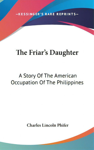 The Friar's Daughter: A Story Of The American Occupation Of The Philippines, De Phifer, Charles Lincoln. Editorial Kessinger Pub Llc, Tapa Dura En Inglés