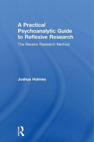A Practical Psychoanalytic Guide To Reflexive Research: The Reverie Research Method, De Holmes, Joshua., Vol. 1. Editorial Routledge, Tapa Dura En Inglés
