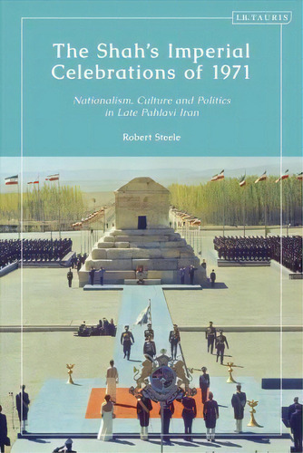 The Shah's Imperial Celebrations Of 1971 : Nationalism, Culture And Politics In Late Pahlavi Iran, De Robert Steele. Editorial Bloomsbury Publishing Plc, Tapa Dura En Inglés