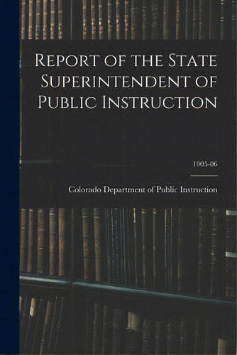 Report Of The State Superintendent Of Public Instruction; 1905-06, De Colorado Department Of Public Instruc., Vol. 1. Editorial Legare Street Pr, Tapa Blanda En Inglés, 1905-06