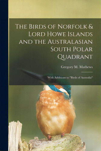 The Birds Of Norfolk & Lord Howe Islands And The Australasian South Polar Quadrant: With Addition..., De Mathews, Gregory M. (gregory Macalist. Editorial Hassell Street Pr, Tapa Blanda En Inglés