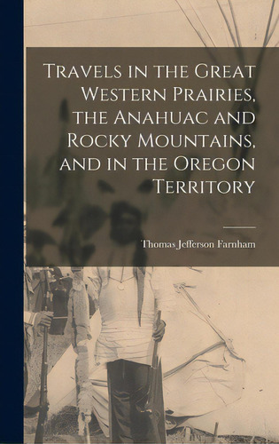 Travels In The Great Western Prairies, The Anahuac And Rocky Mountains, And In The Oregon Territo..., De Farnham, Thomas Jefferson 1804-1848. Editorial Legare Street Pr, Tapa Dura En Inglés