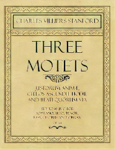 Three Motets - Justorum Animae, Coelos Ascendit Hodie And Beati Quorum Via - Set To Music For Sop..., De Charles Villiers Stanford. Editorial Classic Music Collection, Tapa Blanda En Inglés