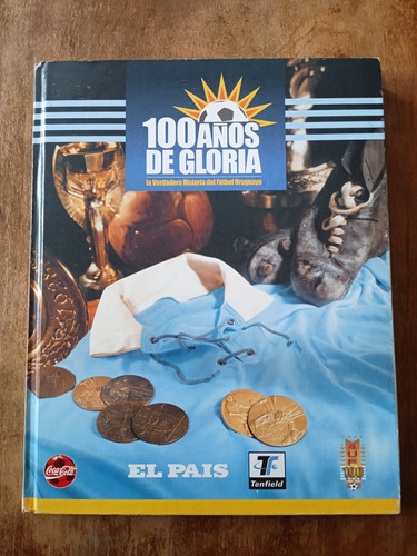 100 Años De Gloria. La Verdadera Historia Del Fútbol Uruguay