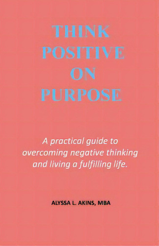 Think Positive On Purpose: A Practical Guide To Over-coming Negative Thinking And Living A Fulfil..., De Akins, Alyssa L.. Editorial Lightning Source Inc, Tapa Blanda En Inglés