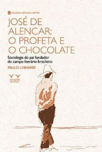 José De Alencar: O Profeta E O Chocolate: Sociologia Do Pai Fundador Do Campo Literário Brasileiro, De Linhares, Paulo. Editora Armazem Da Cultura, Capa Mole Em Português