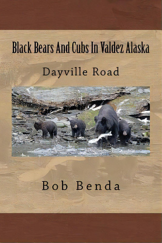 Black Bears And Cubs In Valdez Alaska : Dayville Road, De Bob Benda. Editorial Createspace Independent Publishing Platform, Tapa Blanda En Inglés