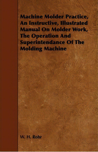 Machine Molder Practice, An Instructive, Illustrated Manual On Molder Work, The Operation And Sup..., De W. H. Rohr. Editorial Read Books, Tapa Blanda En Inglés