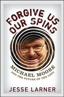 Forgive Us Our Spins : Michael Moore And The Future Of Th...