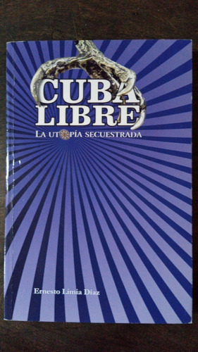 Cuba Libre. La Utopía Secuestrada - Ernesto Limia Diaz