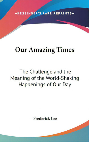 Our Amazing Times: The Challenge And The Meaning Of The World-shaking Happenings Of Our Day, De Lee, Frederick., Vol. 1. Editorial Kessinger Pub Llc, Tapa Dura En Inglés
