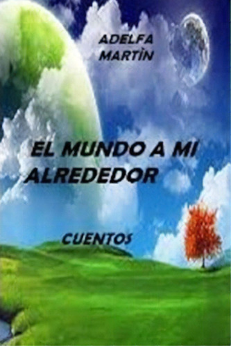 El Mundo A Mi Alrededor (cuentos), De Adelfa Martin. Editorial Createspace Independent Publishing Platform, Tapa Blanda En Español