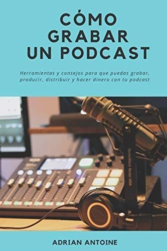 Libro: Como Grabar Un Podcast: Todo Lo Que Necesitas Para Y